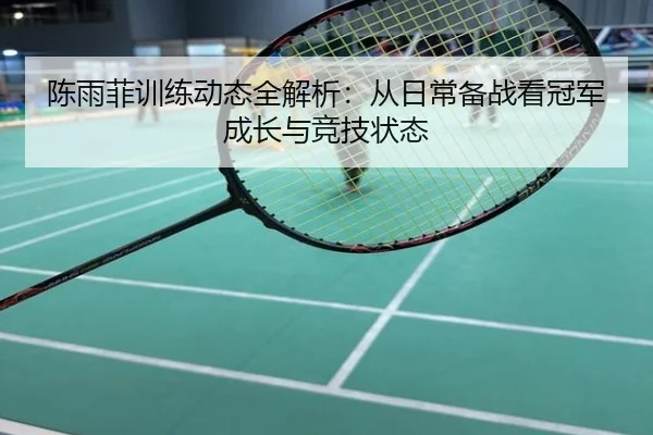 陈雨菲训练动态全解析：从日常备战看冠军成长与竞技状态