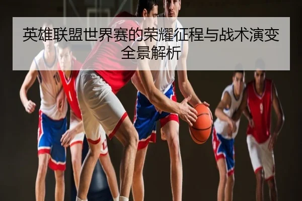 英雄联盟世界赛的荣耀征程与战术演变全景解析