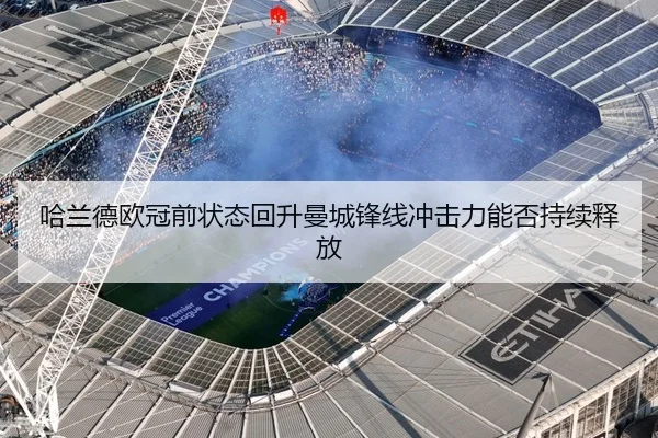 哈兰德欧冠前状态回升曼城锋线冲击力能否持续释放