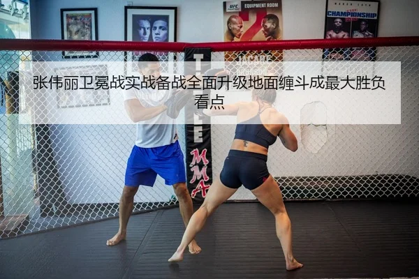 张伟丽卫冕战实战备战全面升级地面缠斗成最大胜负看点